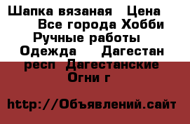 Шапка вязаная › Цена ­ 800 - Все города Хобби. Ручные работы » Одежда   . Дагестан респ.,Дагестанские Огни г.